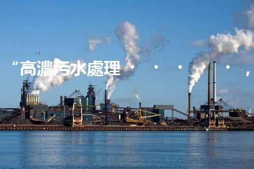 “高濃污水處理，綠色環(huán)保新篇章”